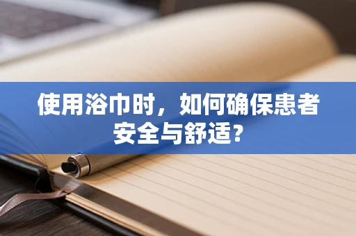使用浴巾时，如何确保患者安全与舒适？