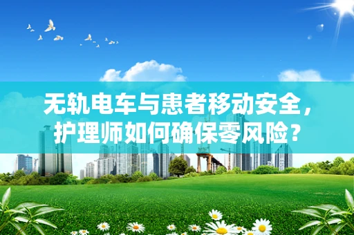 无轨电车与患者移动安全，护理师如何确保零风险？