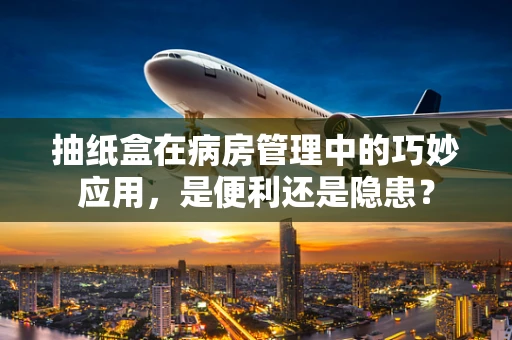 抽纸盒在病房管理中的巧妙应用，是便利还是隐患？