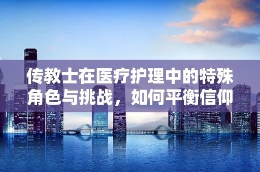 传教士在医疗护理中的特殊角色与挑战，如何平衡信仰与专业？