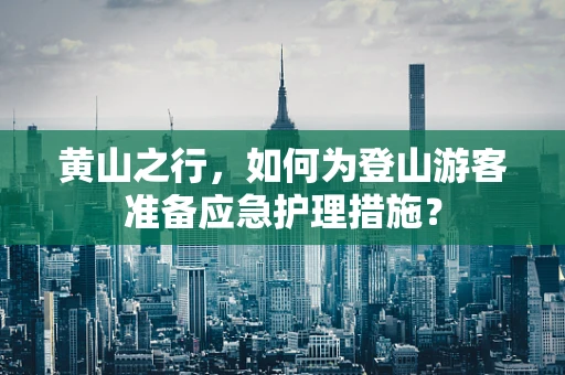 黄山之行，如何为登山游客准备应急护理措施？
