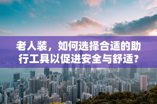 老人装，如何选择合适的助行工具以促进安全与舒适？