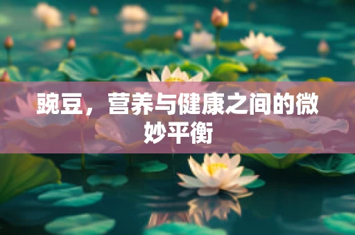 豌豆，营养与健康之间的微妙平衡