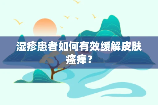 湿疹患者如何有效缓解皮肤瘙痒？