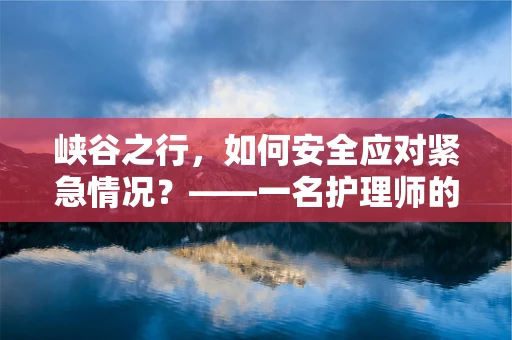 峡谷之行，如何安全应对紧急情况？——一名护理师的视角