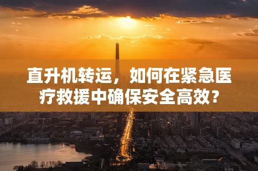 直升机转运，如何在紧急医疗救援中确保安全高效？