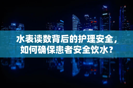 水表读数背后的护理安全，如何确保患者安全饮水？