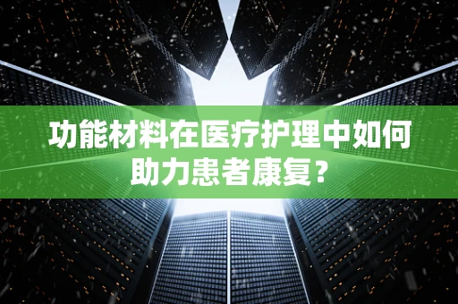 功能材料在医疗护理中如何助力患者康复？
