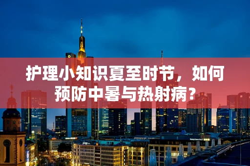 护理小知识夏至时节，如何预防中暑与热射病？