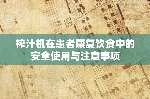 榨汁机在患者康复饮食中的安全使用与注意事项