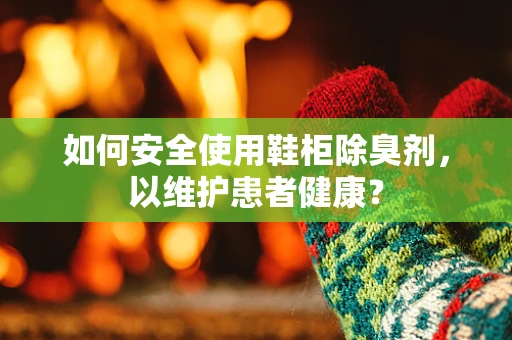 如何安全使用鞋柜除臭剂，以维护患者健康？