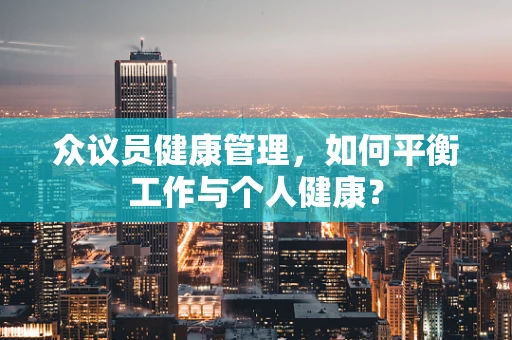 众议员健康管理，如何平衡工作与个人健康？