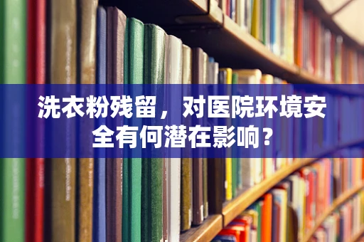 洗衣粉残留，对医院环境安全有何潜在影响？