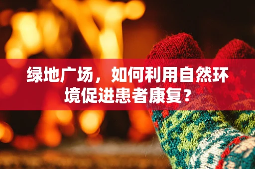 绿地广场，如何利用自然环境促进患者康复？