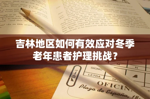 吉林地区如何有效应对冬季老年患者护理挑战？