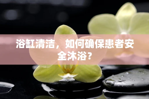 浴缸清洁，如何确保患者安全沐浴？