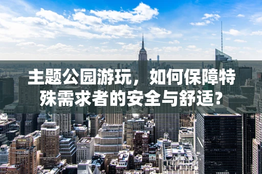 主题公园游玩，如何保障特殊需求者的安全与舒适？