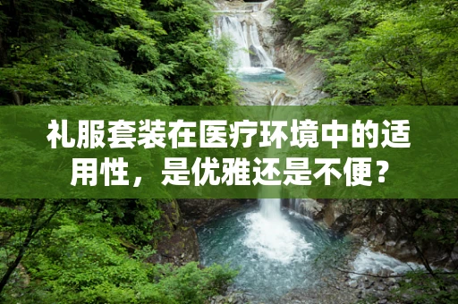 礼服套装在医疗环境中的适用性，是优雅还是不便？
