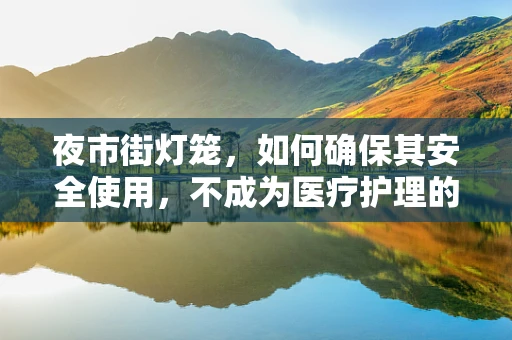 夜市街灯笼，如何确保其安全使用，不成为医疗护理的隐形风险？