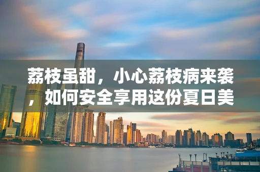 荔枝虽甜，小心荔枝病来袭，如何安全享用这份夏日美味？
