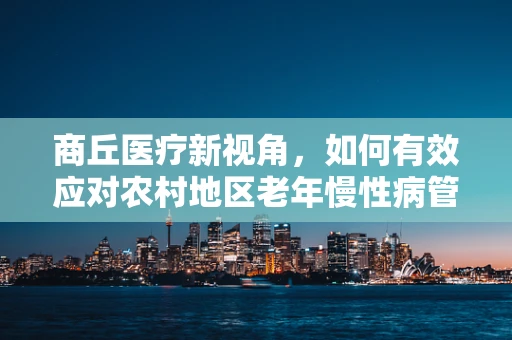 商丘医疗新视角，如何有效应对农村地区老年慢性病管理挑战？