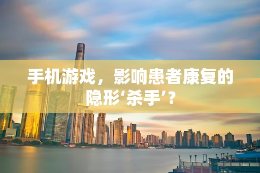 手机游戏，影响患者康复的隐形‘杀手’？