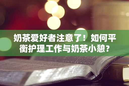 奶茶爱好者注意了！如何平衡护理工作与奶茶小憩？