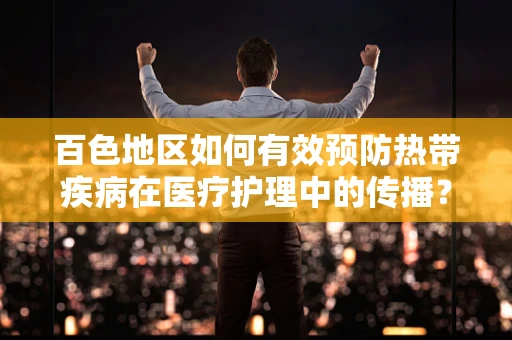 百色地区如何有效预防热带疾病在医疗护理中的传播？