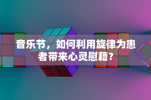 音乐节，如何利用旋律为患者带来心灵慰藉？