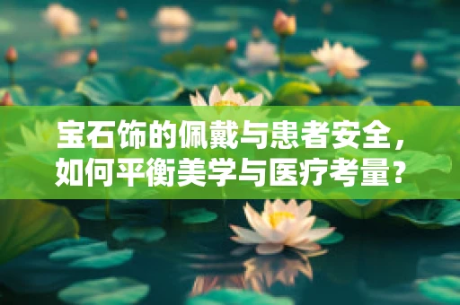 宝石饰的佩戴与患者安全，如何平衡美学与医疗考量？