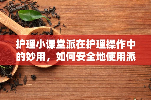护理小课堂派在护理操作中的妙用，如何安全地使用派力奥软膏？