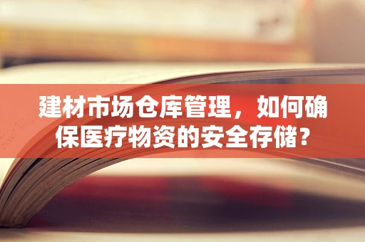 建材市场仓库管理，如何确保医疗物资的安全存储？