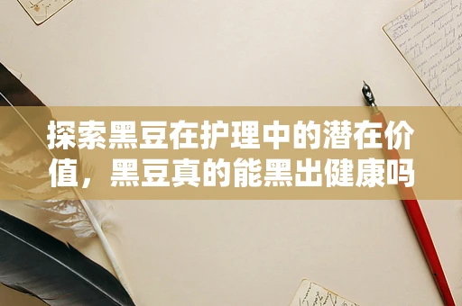 探索黑豆在护理中的潜在价值，黑豆真的能黑出健康吗？