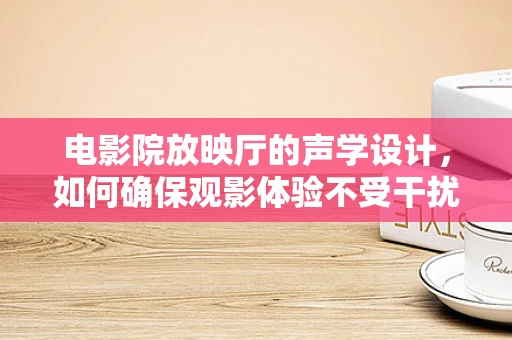 电影院放映厅的声学设计，如何确保观影体验不受干扰？