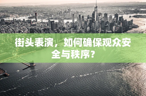 街头表演，如何确保观众安全与秩序？