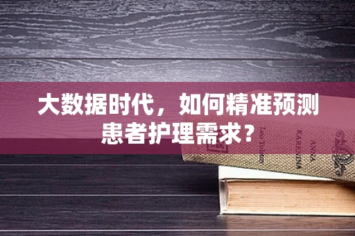 大数据时代，如何精准预测患者护理需求？