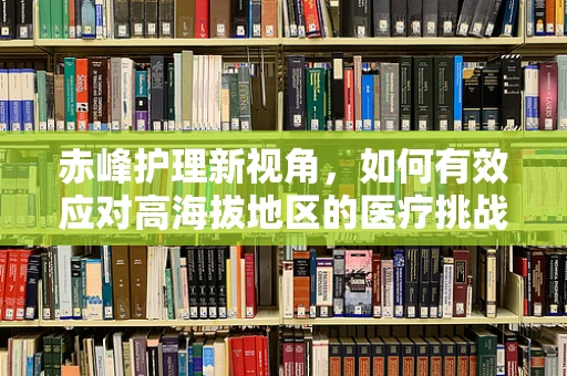 赤峰护理新视角，如何有效应对高海拔地区的医疗挑战？