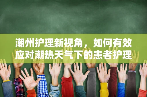 潮州护理新视角，如何有效应对潮热天气下的患者护理挑战？