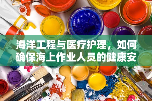 海洋工程与医疗护理，如何确保海上作业人员的健康安全？