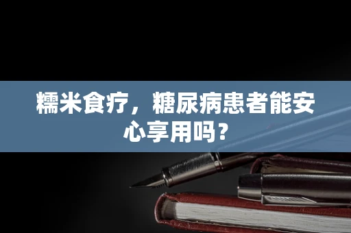 糯米食疗，糖尿病患者能安心享用吗？
