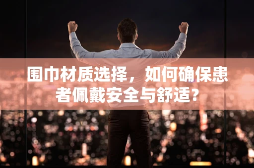 围巾材质选择，如何确保患者佩戴安全与舒适？