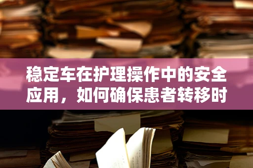 稳定车在护理操作中的安全应用，如何确保患者转移时的稳定与安全？