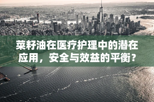 菜籽油在医疗护理中的潜在应用，安全与效益的平衡？