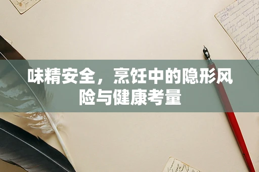 味精安全，烹饪中的隐形风险与健康考量