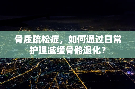 骨质疏松症，如何通过日常护理减缓骨骼退化？