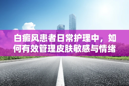 白癜风患者日常护理中，如何有效管理皮肤敏感与情绪波动？