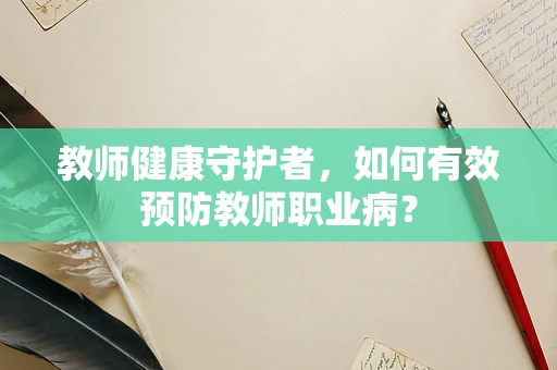 教师健康守护者，如何有效预防教师职业病？