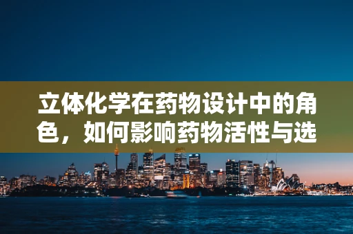 立体化学在药物设计中的角色，如何影响药物活性与选择性？