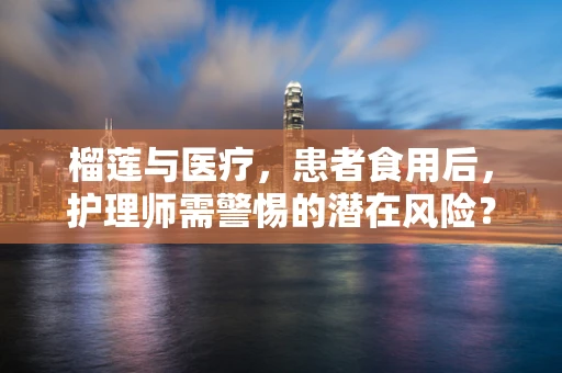 榴莲与医疗，患者食用后，护理师需警惕的潜在风险？