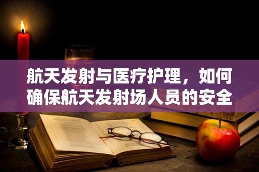航天发射与医疗护理，如何确保航天发射场人员的安全？